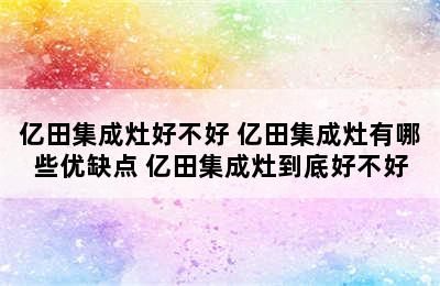 亿田集成灶好不好 亿田集成灶有哪些优缺点 亿田集成灶到底好不好